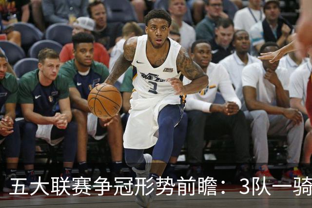 五大联赛争冠形势前瞻：3队一骑绝尘 英超最胶着