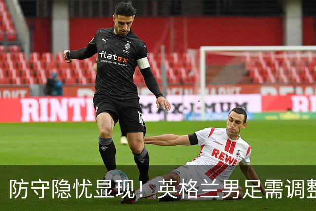 防守隐忧显现！英格兰男足需调整后防线迎战挪威